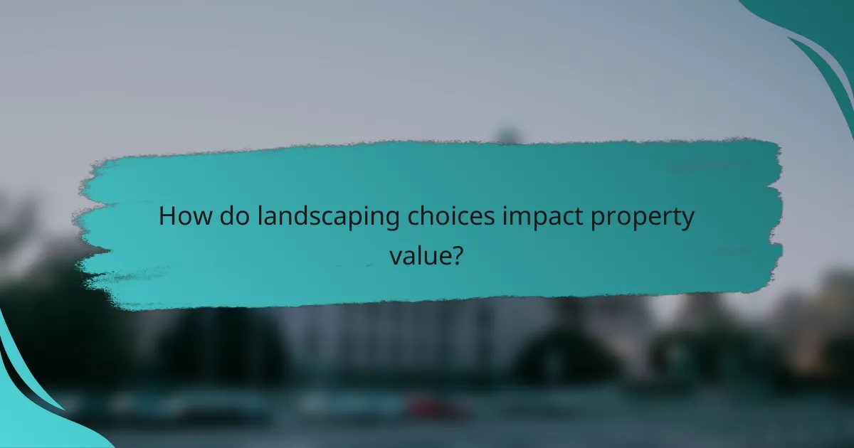 How do landscaping choices impact property value?